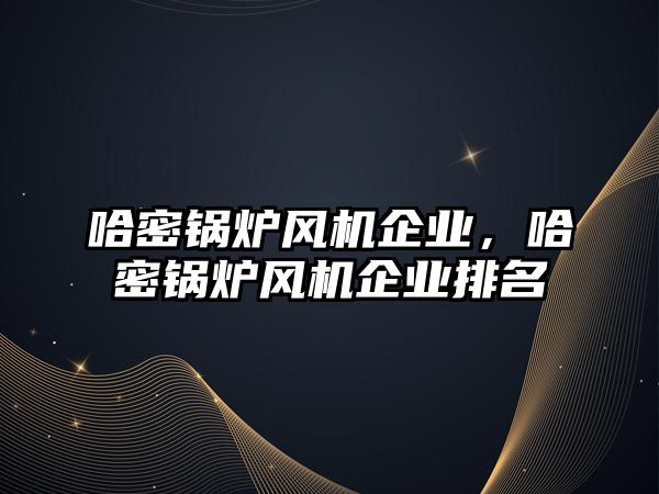 哈密鍋爐風機企業(yè)，哈密鍋爐風機企業(yè)排名