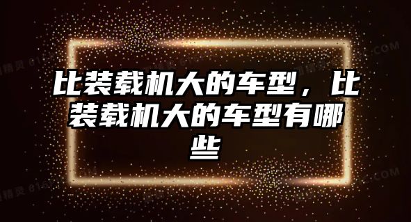 比裝載機大的車型，比裝載機大的車型有哪些