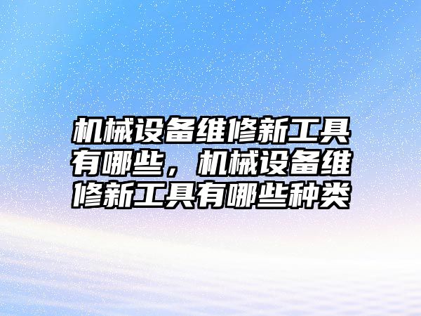 機械設(shè)備維修新工具有哪些，機械設(shè)備維修新工具有哪些種類