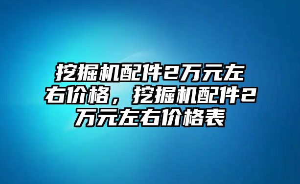 挖掘機配件2萬元左右價格，挖掘機配件2萬元左右價格表