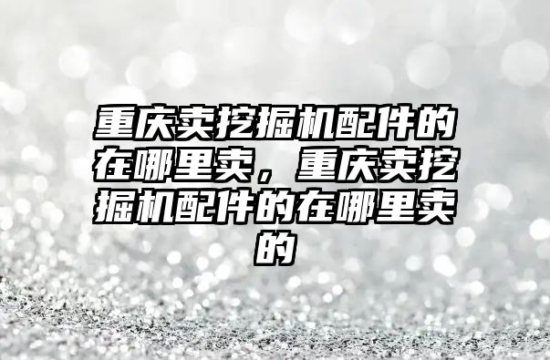 重慶賣挖掘機配件的在哪里賣，重慶賣挖掘機配件的在哪里賣的