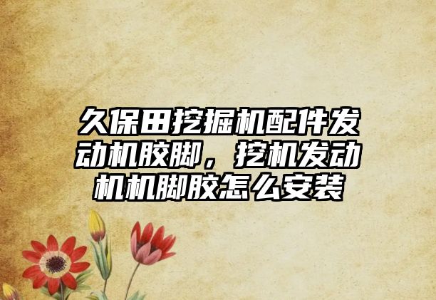 久保田挖掘機配件發(fā)動機膠腳，挖機發(fā)動機機腳膠怎么安裝