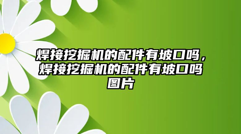 焊接挖掘機的配件有坡口嗎，焊接挖掘機的配件有坡口嗎圖片