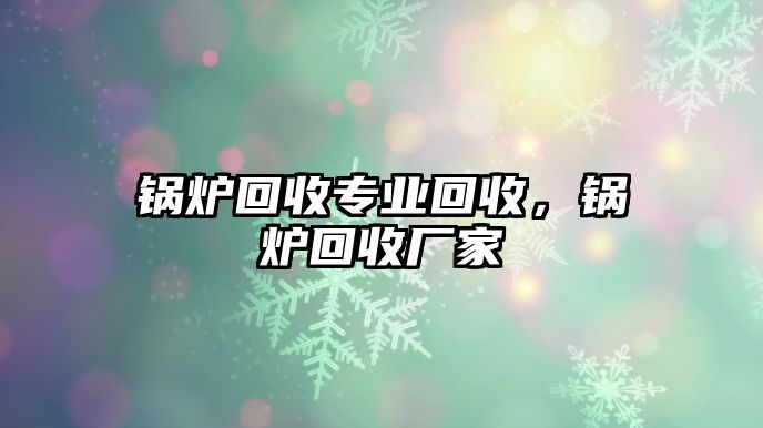 鍋爐回收專業(yè)回收，鍋爐回收廠家