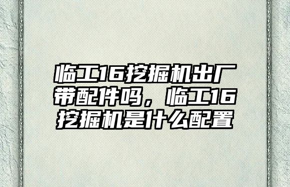 臨工16挖掘機(jī)出廠帶配件嗎，臨工16挖掘機(jī)是什么配置