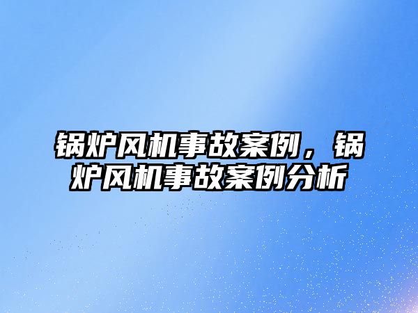 鍋爐風(fēng)機事故案例，鍋爐風(fēng)機事故案例分析