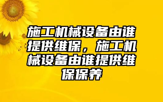 施工機(jī)械設(shè)備由誰提供維保，施工機(jī)械設(shè)備由誰提供維保保養(yǎng)