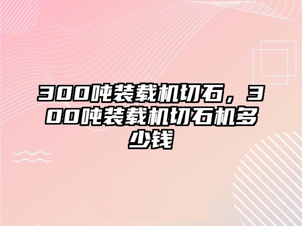 300噸裝載機(jī)切石，300噸裝載機(jī)切石機(jī)多少錢