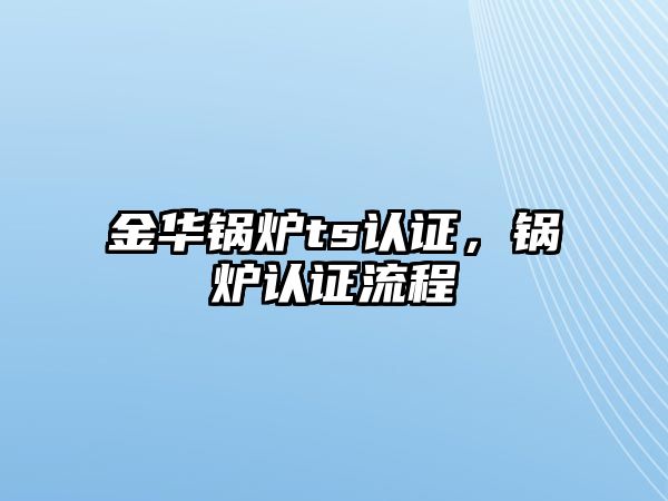 金華鍋爐ts認(rèn)證，鍋爐認(rèn)證流程