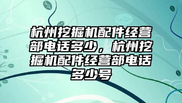 杭州挖掘機配件經營部電話多少，杭州挖掘機配件經營部電話多少號