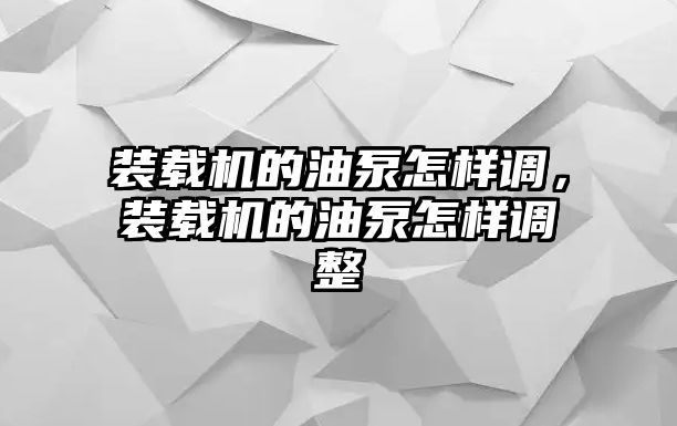 裝載機的油泵怎樣調(diào)，裝載機的油泵怎樣調(diào)整