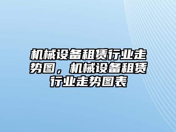 機(jī)械設(shè)備租賃行業(yè)走勢(shì)圖，機(jī)械設(shè)備租賃行業(yè)走勢(shì)圖表