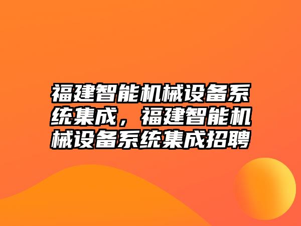 福建智能機(jī)械設(shè)備系統(tǒng)集成，福建智能機(jī)械設(shè)備系統(tǒng)集成招聘