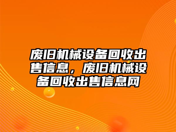 廢舊機(jī)械設(shè)備回收出售信息，廢舊機(jī)械設(shè)備回收出售信息網(wǎng)