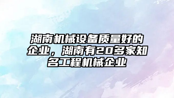 湖南機械設(shè)備質(zhì)量好的企業(yè)，湖南有20多家知名工程機械企業(yè)