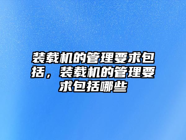 裝載機的管理要求包括，裝載機的管理要求包括哪些