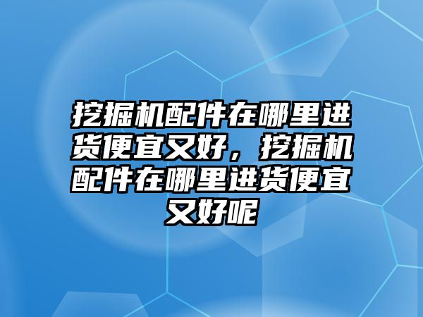 挖掘機(jī)配件在哪里進(jìn)貨便宜又好，挖掘機(jī)配件在哪里進(jìn)貨便宜又好呢