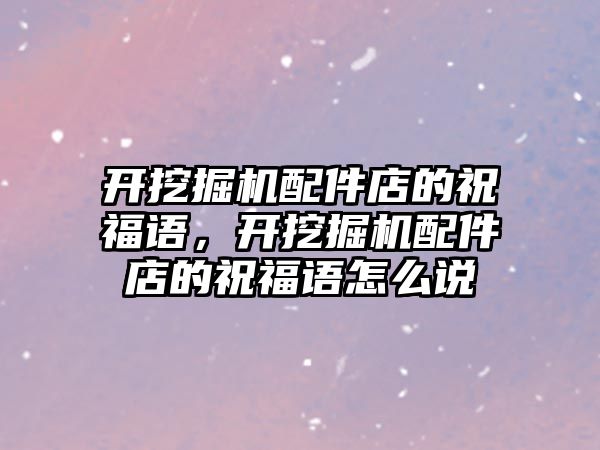 開挖掘機配件店的祝福語，開挖掘機配件店的祝福語怎么說