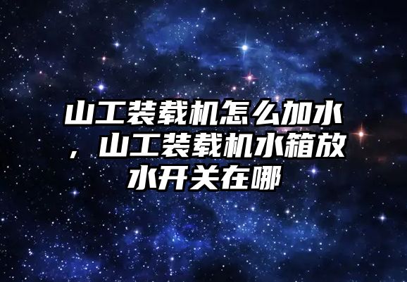 山工裝載機(jī)怎么加水，山工裝載機(jī)水箱放水開關(guān)在哪