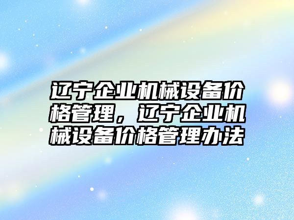 遼寧企業(yè)機械設備價格管理，遼寧企業(yè)機械設備價格管理辦法