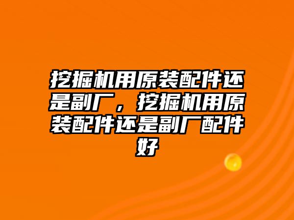 挖掘機用原裝配件還是副廠，挖掘機用原裝配件還是副廠配件好