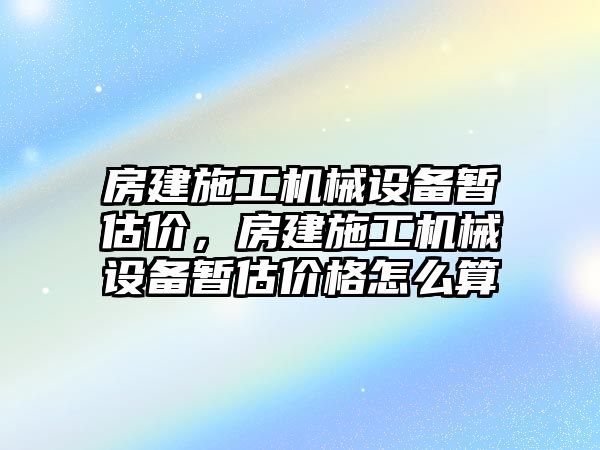 房建施工機械設(shè)備暫估價，房建施工機械設(shè)備暫估價格怎么算