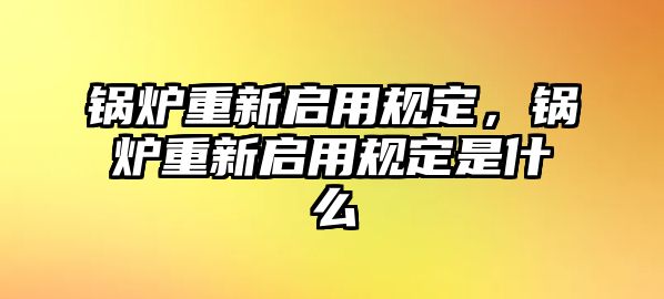 鍋爐重新啟用規(guī)定，鍋爐重新啟用規(guī)定是什么