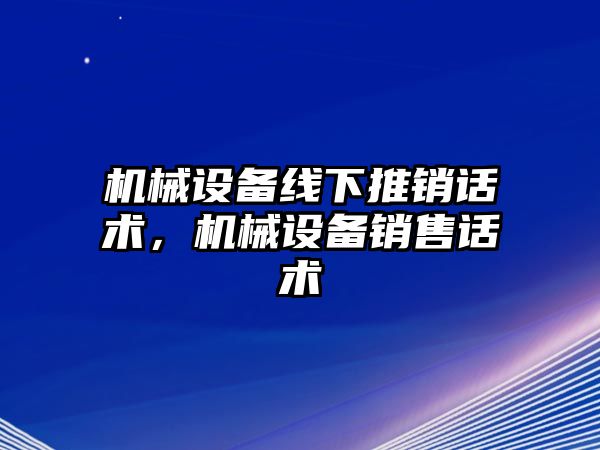 機械設備線下推銷話術，機械設備銷售話術