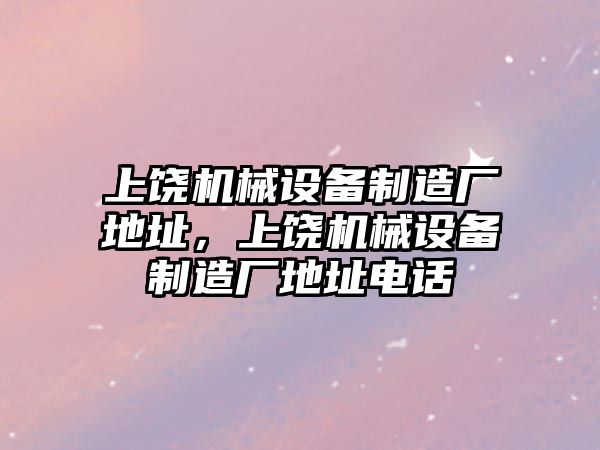 上饒機械設(shè)備制造廠地址，上饒機械設(shè)備制造廠地址電話