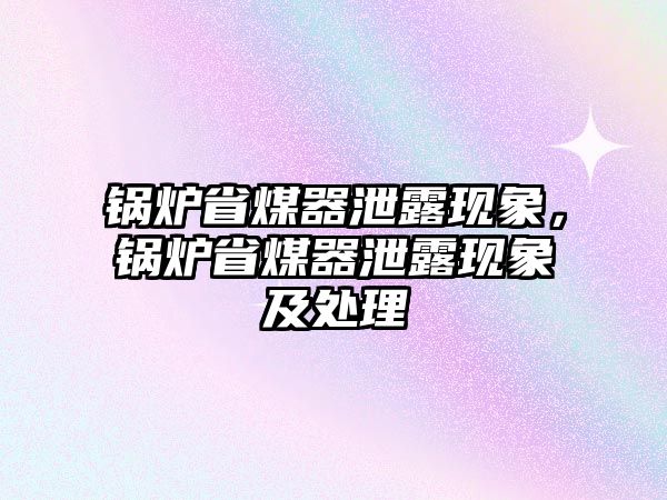 鍋爐省煤器泄露現(xiàn)象，鍋爐省煤器泄露現(xiàn)象及處理