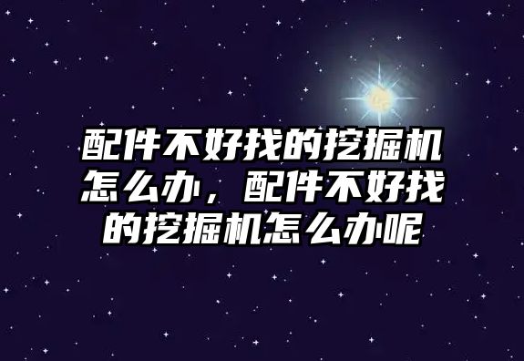 配件不好找的挖掘機(jī)怎么辦，配件不好找的挖掘機(jī)怎么辦呢