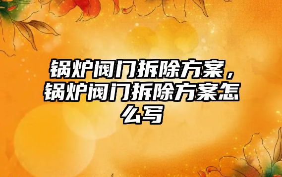 鍋爐閥門拆除方案，鍋爐閥門拆除方案怎么寫