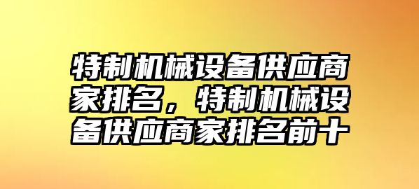 特制機(jī)械設(shè)備供應(yīng)商家排名，特制機(jī)械設(shè)備供應(yīng)商家排名前十