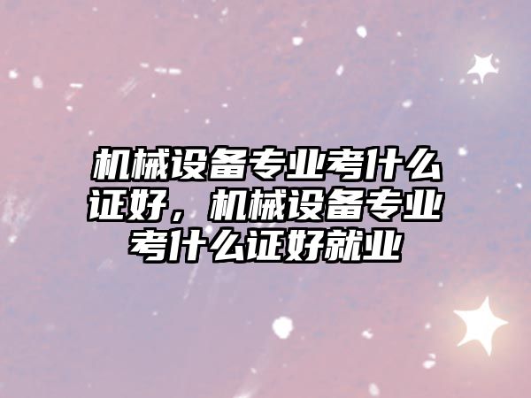 機械設備專業(yè)考什么證好，機械設備專業(yè)考什么證好就業(yè)