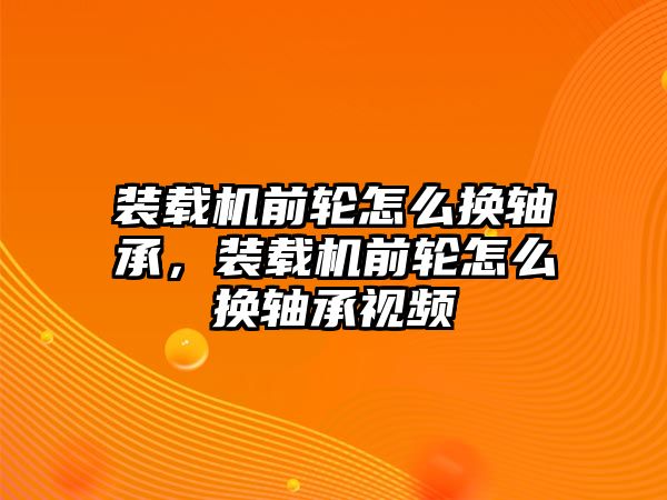 裝載機前輪怎么換軸承，裝載機前輪怎么換軸承視頻