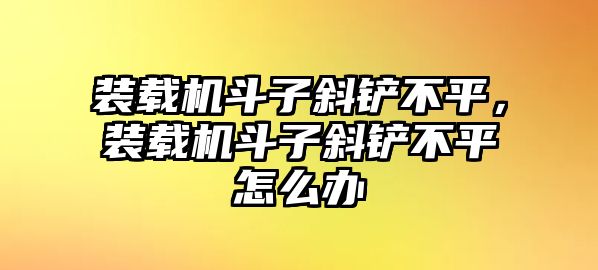 裝載機(jī)斗子斜鏟不平，裝載機(jī)斗子斜鏟不平怎么辦