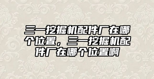 三一挖掘機(jī)配件廠在哪個(gè)位置，三一挖掘機(jī)配件廠在哪個(gè)位置啊