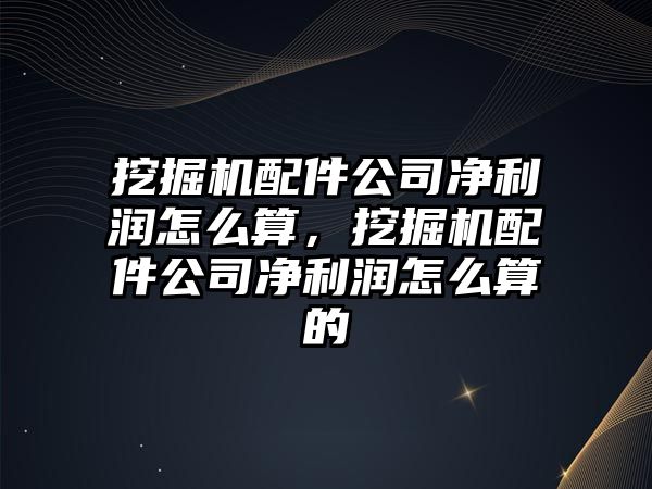 挖掘機配件公司凈利潤怎么算，挖掘機配件公司凈利潤怎么算的