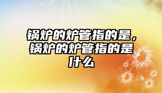 鍋爐的爐管指的是，鍋爐的爐管指的是什么