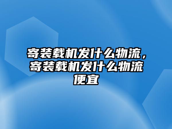 寄裝載機(jī)發(fā)什么物流，寄裝載機(jī)發(fā)什么物流便宜