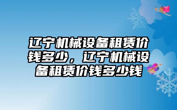 遼寧機(jī)械設(shè)備租賃價(jià)錢多少，遼寧機(jī)械設(shè)備租賃價(jià)錢多少錢