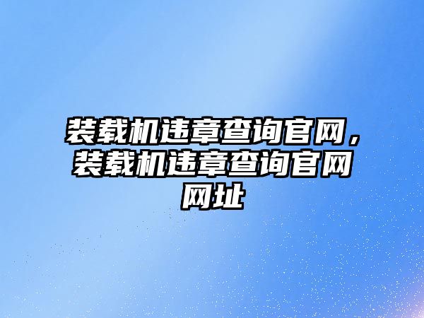 裝載機違章查詢官網，裝載機違章查詢官網網址