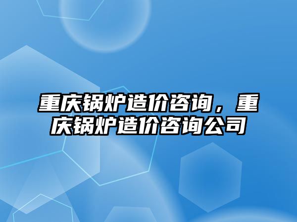 重慶鍋爐造價咨詢，重慶鍋爐造價咨詢公司