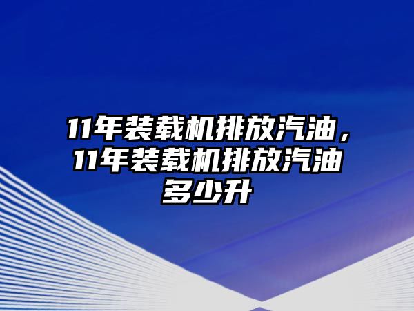 11年裝載機排放汽油，11年裝載機排放汽油多少升