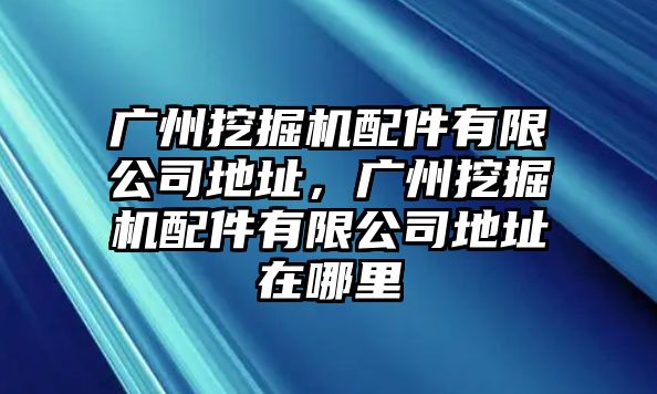 廣州挖掘機配件有限公司地址，廣州挖掘機配件有限公司地址在哪里