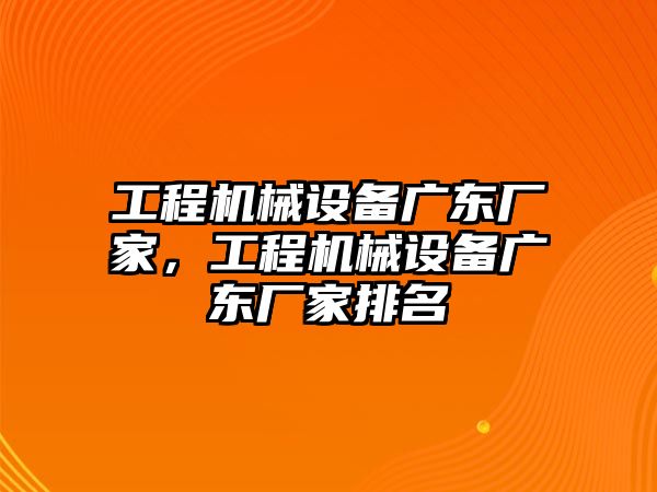 工程機(jī)械設(shè)備廣東廠家，工程機(jī)械設(shè)備廣東廠家排名