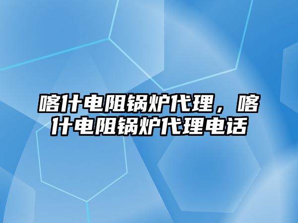 喀什電阻鍋爐代理，喀什電阻鍋爐代理電話