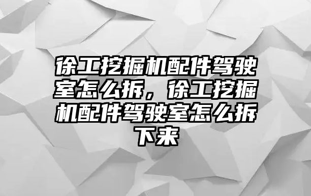 徐工挖掘機配件駕駛室怎么拆，徐工挖掘機配件駕駛室怎么拆下來