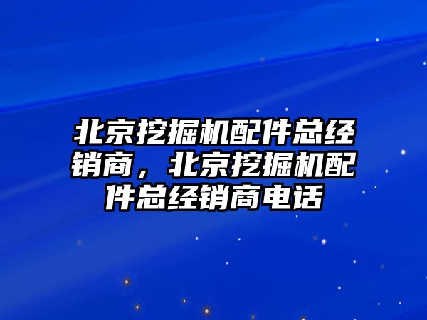 北京挖掘機(jī)配件總經(jīng)銷商，北京挖掘機(jī)配件總經(jīng)銷商電話