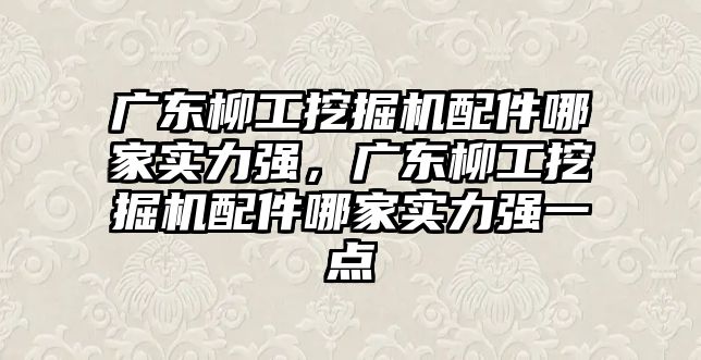 廣東柳工挖掘機配件哪家實力強，廣東柳工挖掘機配件哪家實力強一點